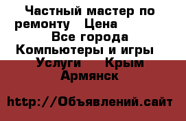 Частный мастер по ремонту › Цена ­ 1 000 - Все города Компьютеры и игры » Услуги   . Крым,Армянск